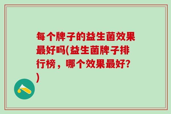 每个牌子的益生菌效果最好吗(益生菌牌子排行榜，哪个效果最好？)