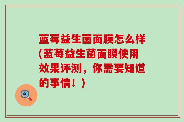 蓝莓益生菌面膜怎么样(蓝莓益生菌面膜使用效果评测，你需要知道的事情！)