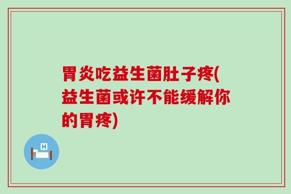 胃炎吃益生菌肚子疼(益生菌或许不能缓解你的胃疼)