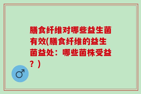 膳食纤维对哪些益生菌有效(膳食纤维的益生菌益处：哪些菌株受益？)