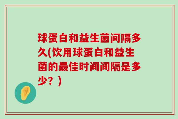 球蛋白和益生菌间隔多久(饮用球蛋白和益生菌的最佳时间间隔是多少？)