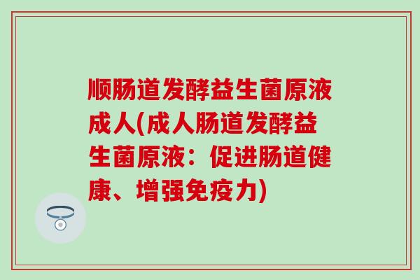 顺肠道发酵益生菌原液成人(成人肠道发酵益生菌原液:促进肠道健康、增强力) 顺肠道发酵益生菌原液成人(成人肠道发酵益生菌原液:促进肠道健康、增强力)
