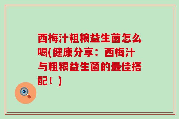 西梅汁粗粮益生菌怎么喝(健康分享：西梅汁与粗粮益生菌的最佳搭配！)