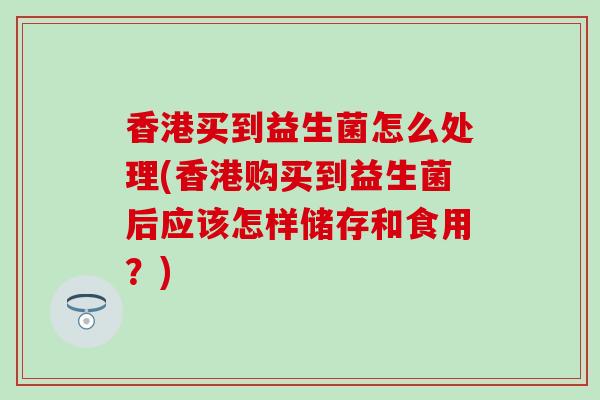香港买到益生菌怎么处理(香港购买到益生菌后应该怎样储存和食用？)