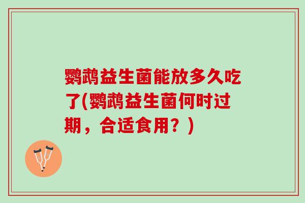 鹦鹉益生菌能放多久吃了(鹦鹉益生菌何时过期，合适食用？)