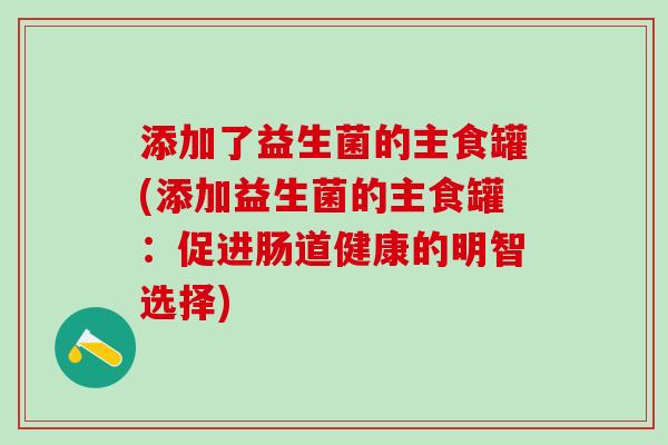 添加了益生菌的主食罐(添加益生菌的主食罐：促进肠道健康的明智选择)