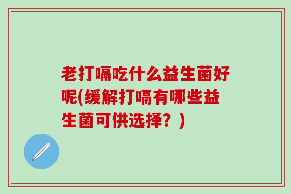 老打嗝吃什么益生菌好呢(缓解打嗝有哪些益生菌可供选择？)