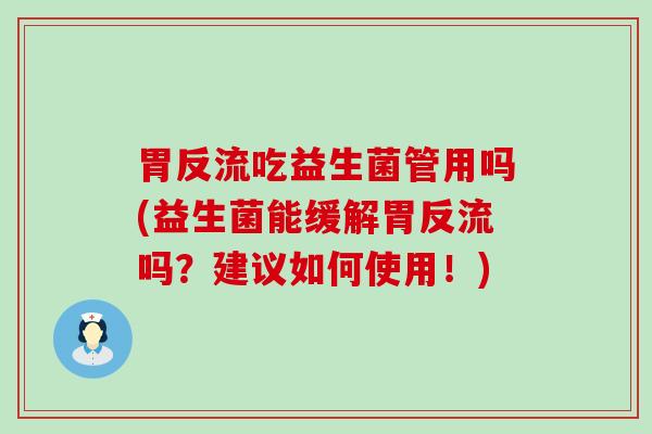 胃反流吃益生菌管用吗(益生菌能缓解胃反流吗？建议如何使用！)