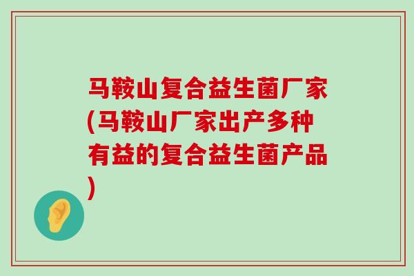 马鞍山复合益生菌厂家(马鞍山厂家出产多种有益的复合益生菌产品) 马鞍山复合益生菌厂家(马鞍山厂家出产多种有益的复合益生菌产品)