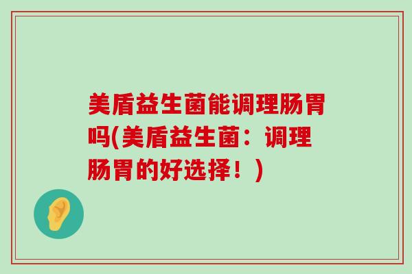 美盾益生菌能调理肠胃吗(美盾益生菌:调理肠胃的好选择!) 美盾益生菌能调理肠胃吗(美盾益生菌:调理肠胃的好选择!)