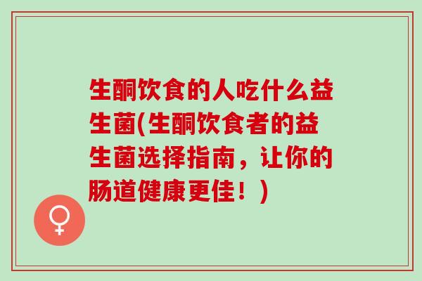 生酮饮食的人吃什么益生菌(生酮饮食者的益生菌选择指南，让你的肠道健康更佳！)