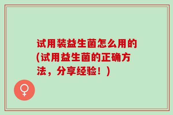 试用装益生菌怎么用的(试用益生菌的正确方法，分享经验！)