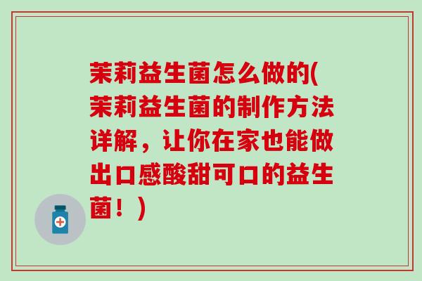茉莉益生菌怎么做的(茉莉益生菌的制作方法详解，让你在家也能做出口感酸甜可口的益生菌！)