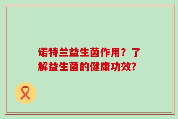诺特兰益生菌作用?了解益生菌的健康功效? 诺特兰益生菌作用?了解益生菌的健康功效?