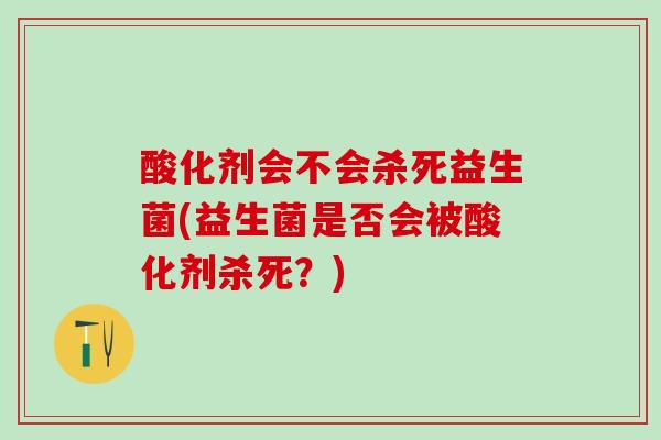 酸化剂会不会杀死益生菌(益生菌是否会被酸化剂杀死？)
