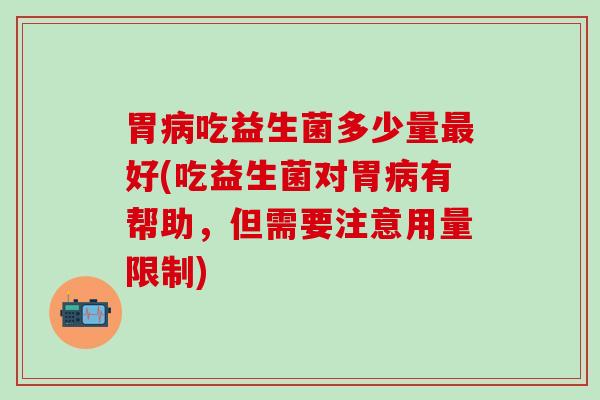 胃病吃益生菌多少量最好(吃益生菌对胃病有帮助，但需要注意用量限制)