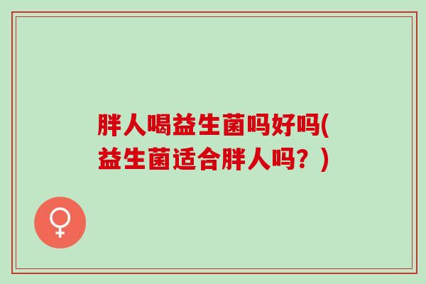 胖人喝益生菌吗好吗(益生菌适合胖人吗？)