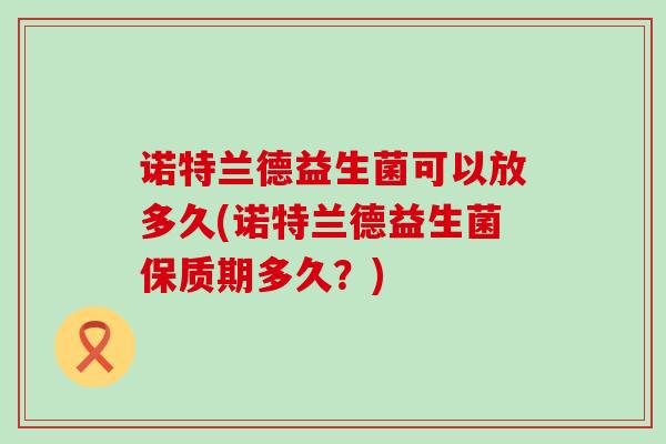诺特兰德益生菌可以放多久(诺特兰德益生菌保质期多久？)