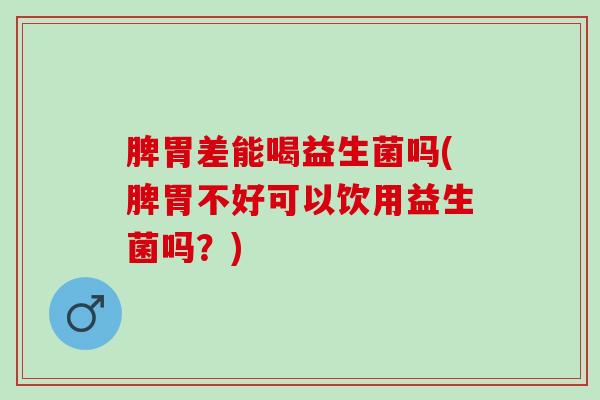 脾胃差能喝益生菌吗(脾胃不好可以饮用益生菌吗？)
