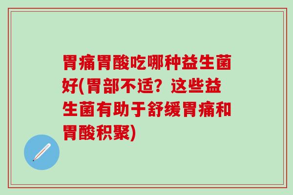胃痛胃酸吃哪种益生菌好(胃部不适？这些益生菌有助于舒缓胃痛和胃酸积聚)