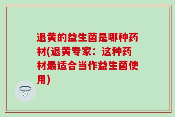 退黄的益生菌是哪种药材(退黄专家：这种药材最适合当作益生菌使用)