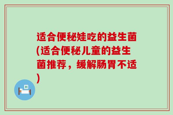 适合娃吃的益生菌(适合儿童的益生菌推荐,缓解肠胃不适) 适合娃吃的益生菌(适合儿童的益生菌推荐,缓解肠胃不适)