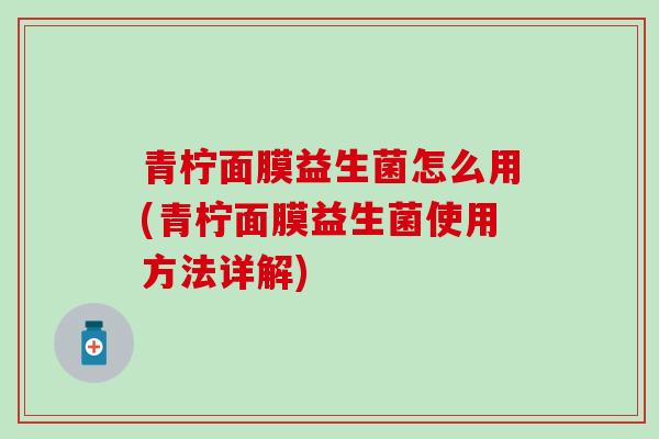 青柠面膜益生菌怎么用(青柠面膜益生菌使用方法详解)