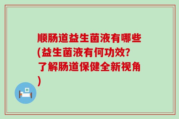 顺肠道益生菌液有哪些(益生菌液有何功效？了解肠道保健全新视角)