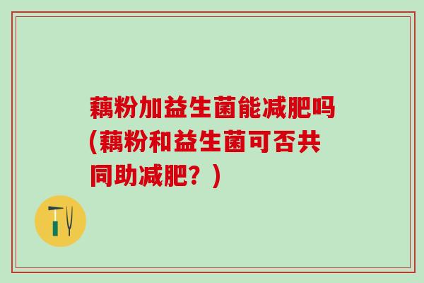 藕粉加益生菌能吗(藕粉和益生菌可否共同助?) 藕粉加益生菌能吗(藕粉和益生菌可否共同助?)