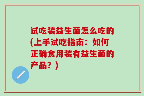 试吃装益生菌怎么吃的(上手试吃指南：如何正确食用装有益生菌的产品？)
