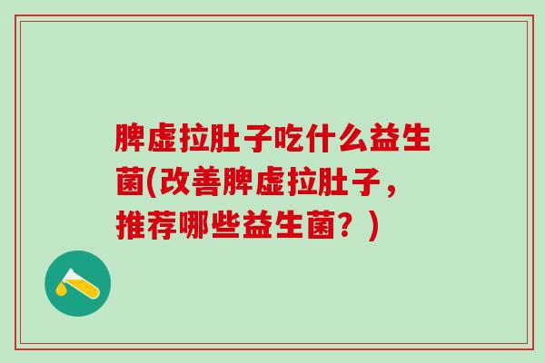脾虚拉肚子吃什么益生菌(改善脾虚拉肚子，推荐哪些益生菌？)