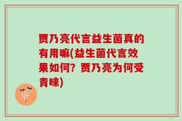贾乃亮代言益生菌真的有用嘛(益生菌代言效果如何？贾乃亮为何受青睐)