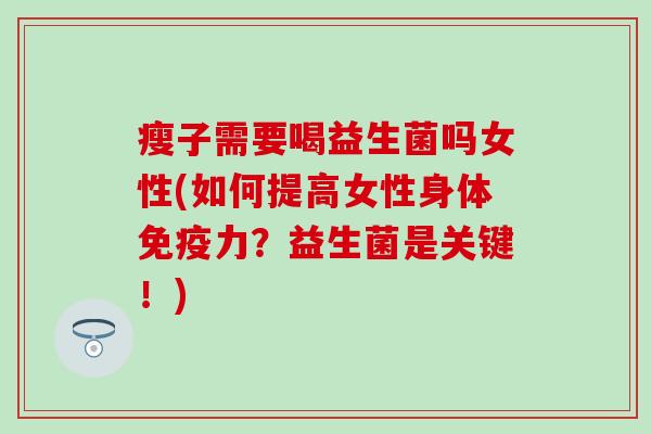 瘦子需要喝益生菌吗女性(如何提高女性身体免疫力？益生菌是关键！)