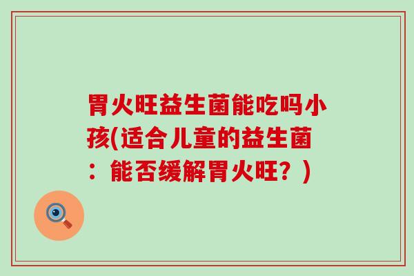 胃火旺益生菌能吃吗小孩(适合儿童的益生菌：能否缓解胃火旺？)