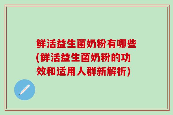 鲜活益生菌奶粉有哪些(鲜活益生菌奶粉的功效和适用人群新解析)