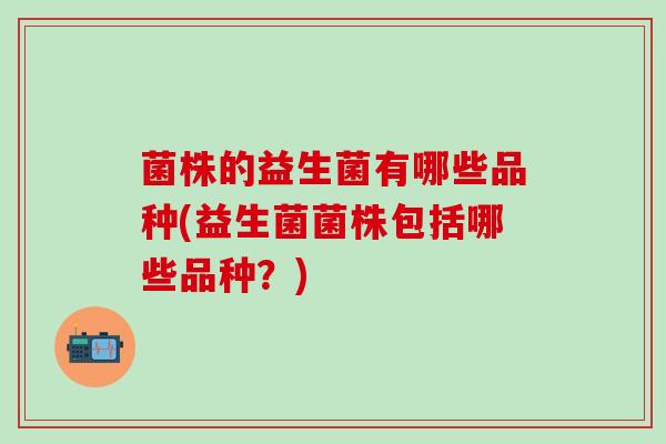 菌株的益生菌有哪些品种(益生菌菌株包括哪些品种？)