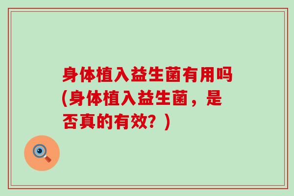 身体植入益生菌有用吗(身体植入益生菌，是否真的有效？)
