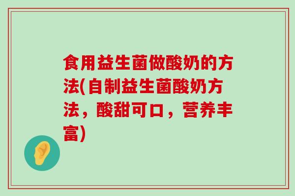 食用益生菌做酸奶的方法(自制益生菌酸奶方法，酸甜可口，营养丰富)