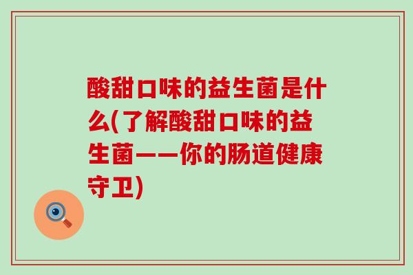 酸甜口味的益生菌是什么(了解酸甜口味的益生菌——你的肠道健康守卫)