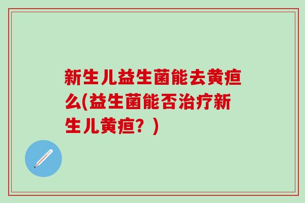 新生儿益生菌能去黄疸么(益生菌能否新生儿黄疸?) 新生儿益生菌能去黄疸么(益生菌能否新生儿黄疸?)