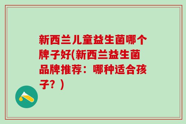 新西兰儿童益生菌哪个牌子好(新西兰益生菌品牌推荐：哪种适合孩子？)