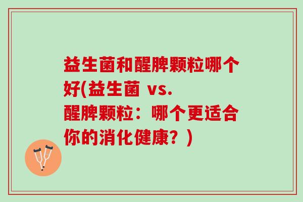 益生菌和醒脾颗粒哪个好(益生菌 vs. 醒脾颗粒：哪个更适合你的消化健康？)