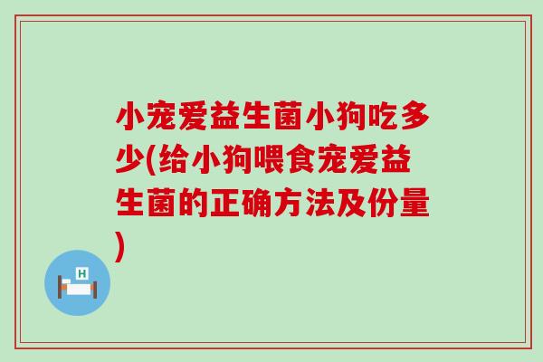 小宠爱益生菌小狗吃多少(给小狗喂食宠爱益生菌的正确方法及份量)