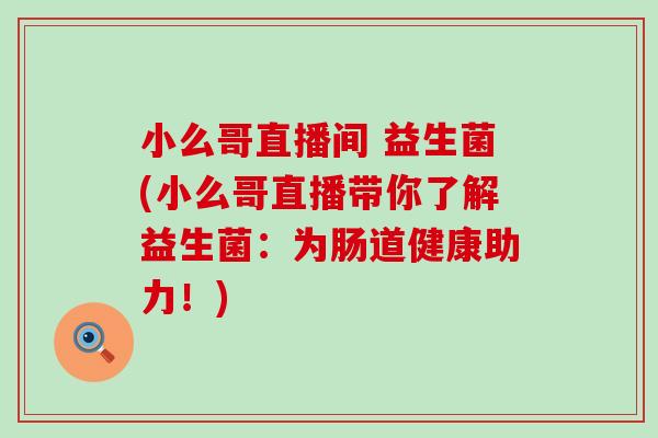 小么哥直播间 益生菌(小么哥直播带你了解益生菌：为肠道健康助力！)