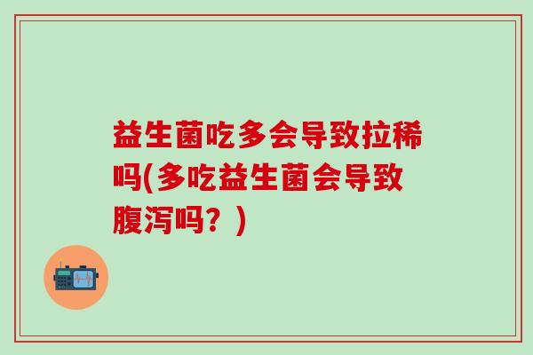 益生菌吃多会导致拉稀吗(多吃益生菌会导致吗?) 益生菌吃多会导致拉稀吗(多吃益生菌会导致吗?)