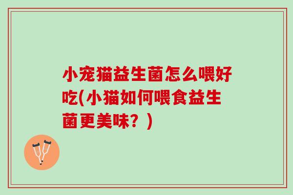 小宠猫益生菌怎么喂好吃(小猫如何喂食益生菌更美味？)