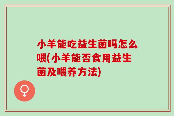 小羊能吃益生菌吗怎么喂(小羊能否食用益生菌及喂养方法)