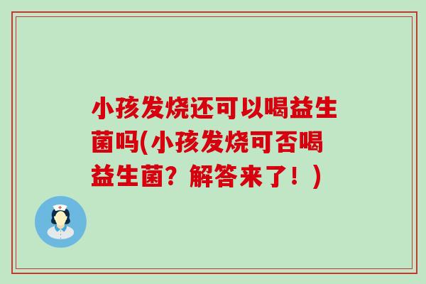 小孩发烧还可以喝益生菌吗(小孩发烧可否喝益生菌？解答来了！)