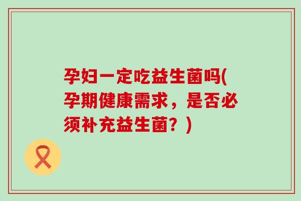 孕妇一定吃益生菌吗(孕期健康需求，是否必须补充益生菌？)