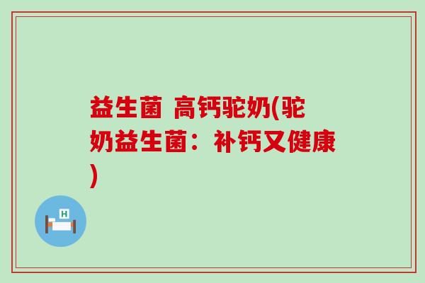 益生菌 高钙驼奶(驼奶益生菌：补钙又健康)